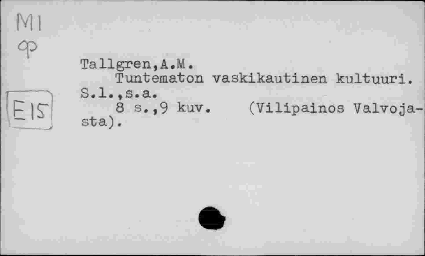 ﻿Tallgren,A.M.
Tuntematon vaskikautinen kultuuri.
S.l.,s.a.
8 s.,9 kuv. (Vilipainos Valvoja-sta).